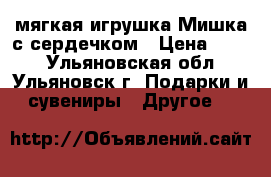 мягкая игрушка-Мишка с сердечком › Цена ­ 700 - Ульяновская обл., Ульяновск г. Подарки и сувениры » Другое   